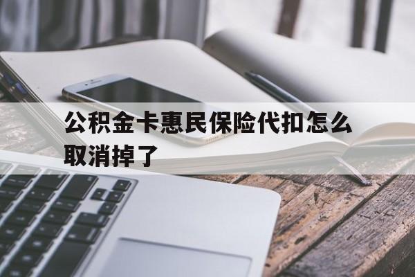 最新公积金卡惠民保险代扣怎么取消掉了方法分析(最方便真实的安吉公积金卡惠民保险代扣怎么取消掉了呢方法)