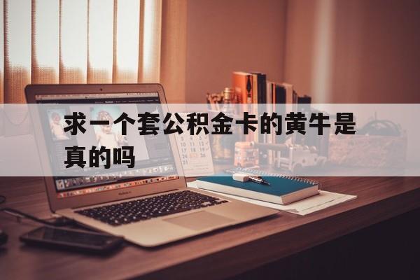 最新求一个套公积金卡的黄牛是真的吗方法分析(最方便真实的安吉住房公积金可以找黄牛取吗方法)