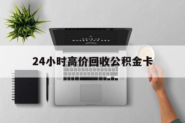 最新24小时高价回收公积金卡方法分析(最方便真实的安吉24小时高价回收公积金卡怎么办方法)