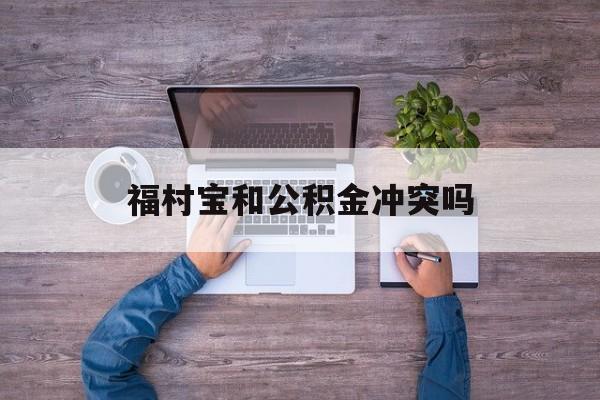 最新福村宝和公积金冲突吗方法分析(最方便真实的安吉福村宝是什么方法)