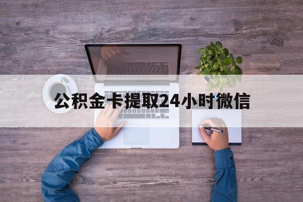 最新公积金卡提取24小时微信方法分析(最方便真实的安吉公积金卡提取24小时微信怎么提取方法)