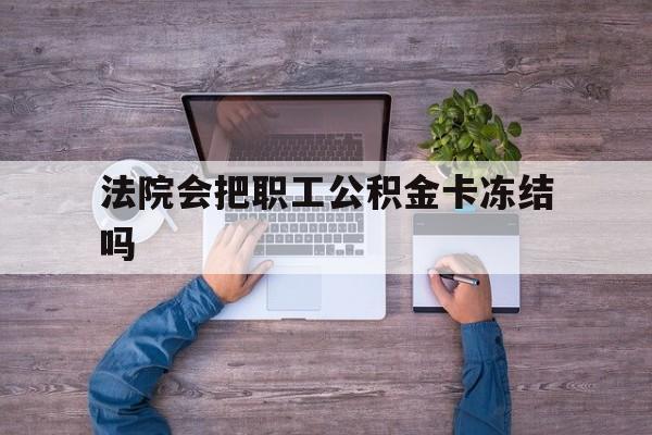 最新法院会把职工公积金卡冻结吗方法分析(最方便真实的安吉法院会执行住房公积金余额吗方法)