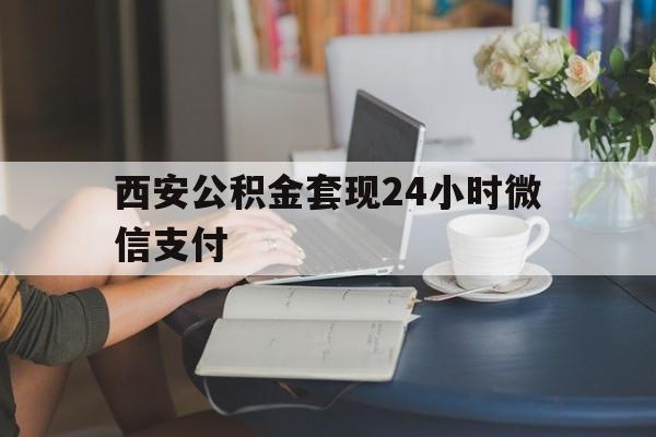 最新西安公积金套现24小时微信支付方法分析(最方便真实的安吉西安公积金套现24小时微信支付有影响吗方法)