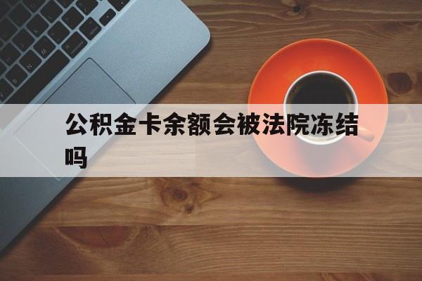 最新公积金卡余额会被法院冻结吗方法分析(最方便真实的安吉住房公积金卡被冻结,钱能入帐户吗方法)