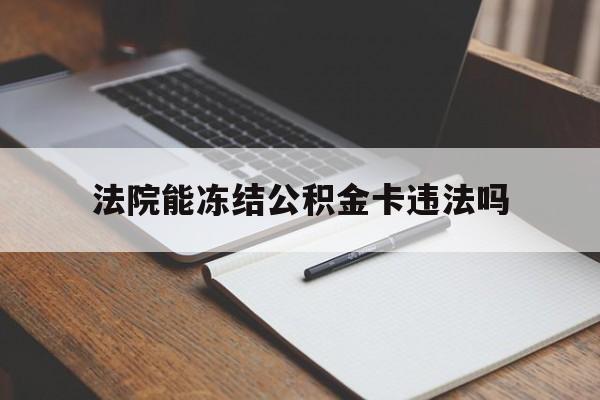 最新法院能冻结公积金卡违法吗方法分析(最方便真实的安吉法院可以冻结住房公积金的钱吗方法)