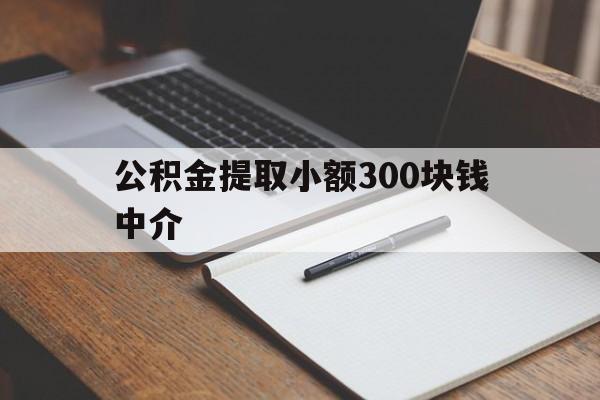 最新公积金提取小额300块钱中介方法分析(最方便真实的安吉公积金提取中介收多少方法)