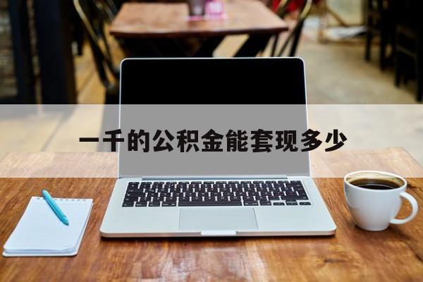 最新一千的公积金能套现多少方法分析(最方便真实的安吉一千的公积金能套现多少利息方法)