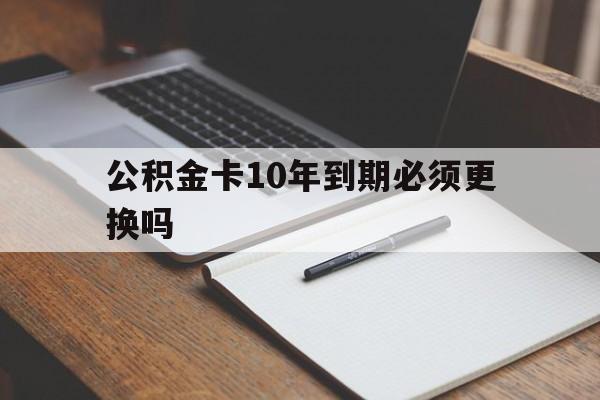 最新公积金卡10年到期必须更换吗方法分析(最方便真实的安吉公积金卡太久没用需要激活吗方法)
