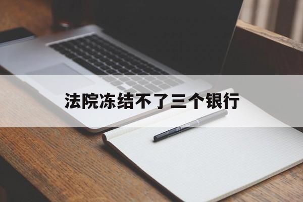最新法院冻结不了三个银行方法分析(最方便真实的安吉法院冻结不了三个银行是怎么回事?方法)