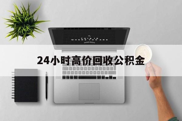 最新24小时高价回收公积金方法分析(最方便真实的安吉24小时高价回收公积金违法吗方法)