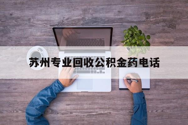 最新苏州专业回收公积金药电话方法分析(最方便真实的安吉苏州公积金热线电话人工服务时间是多少方法)