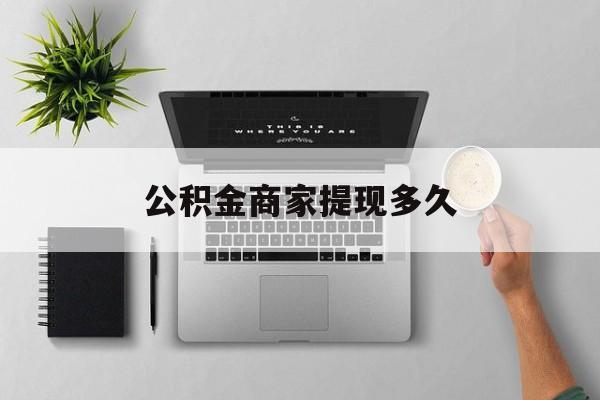 最新公积金商家提现多久方法分析(最方便真实的安吉公积金一般提现多久到账方法)