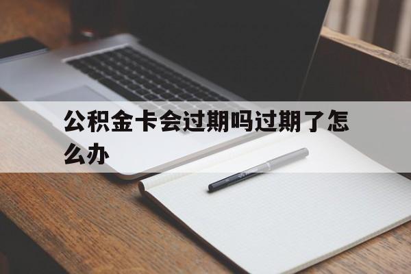 最新公积金卡会过期吗过期了怎么办方法分析(最方便真实的安吉公积金卡过期了钱还打得上来不?方法)