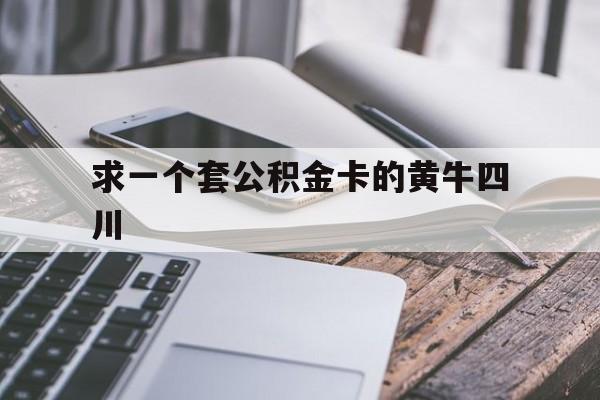 最新求一个套公积金卡的黄牛四川方法分析(最方便真实的安吉四川公积金怎么取出来啊方法)