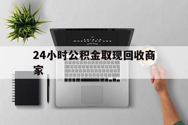 最新24小时公积金取现回收商家方法分析(最方便真实的安吉公积金取现需要多少手续费方法)