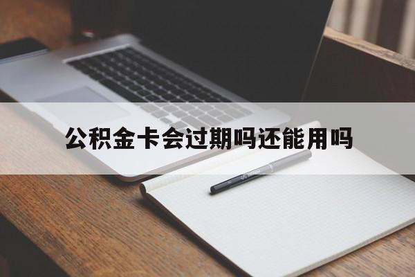 最新公积金卡会过期吗还能用吗方法分析(最方便真实的安吉公积金卡有效期到后需要换卡吗?方法)