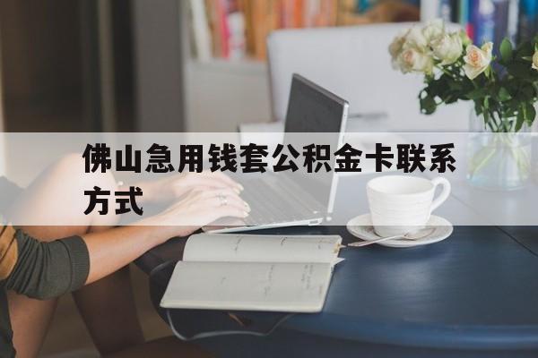 最新佛山急用钱套公积金卡联系方式方法分析(最方便真实的安吉佛山住房公积金怎么取出来方法)