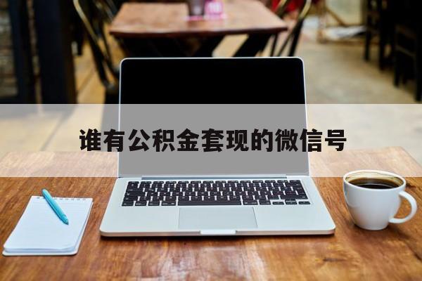 最新谁有公积金套现的微信号方法分析(最方便真实的安吉我有一笔公积金,请问有什么办法套现?方法)