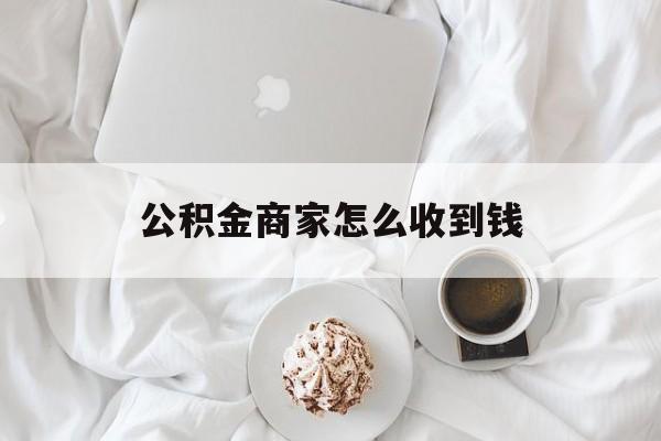 最新公积金商家怎么收到钱方法分析(最方便真实的安吉公积金商家怎么收到钱呢方法)