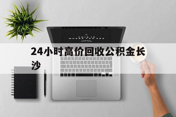 最新24小时高价回收公积金长沙方法分析(最方便真实的安吉长沙公积金n方法)