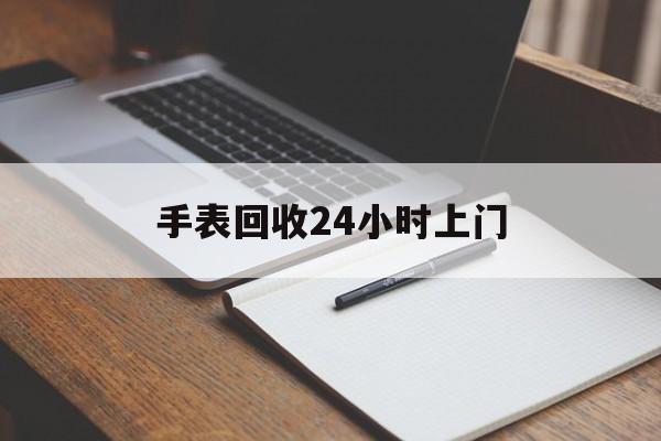 最新手表回收24小时上门方法分析(最方便真实的安吉天梭手表回收24小时上门方法)