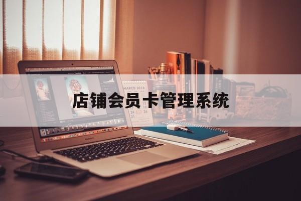 最新店铺会员卡管理系统方法分析(最方便真实的安吉店铺会员卡管理系统app方法)