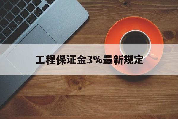 最新工程保证金3%最新规定方法分析(最方便真实的安吉工程保证金一般按什么比例交方法)