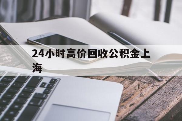 最新24小时高价回收公积金上海方法分析(最方便真实的安吉上海公积金如何取出来方法)