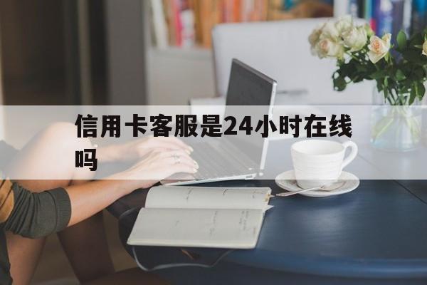 最新信用卡客服是24小时在线吗方法分析(最方便真实的安吉银行的信用卡客服方法)