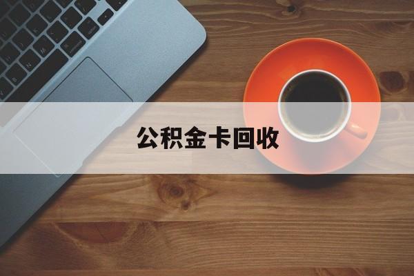 最新公积金卡回收方法分析(最方便真实的安吉旧的公积金卡怎么换新的方法)