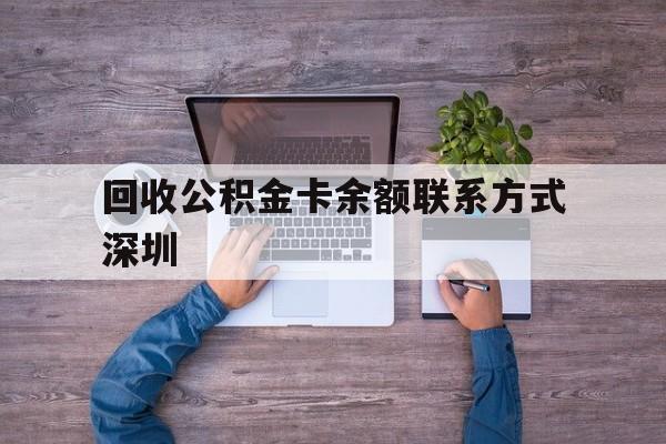 最新回收公积金卡余额联系方式深圳方法分析(最方便真实的安吉深圳住房公积金卡掉了怎么办方法)