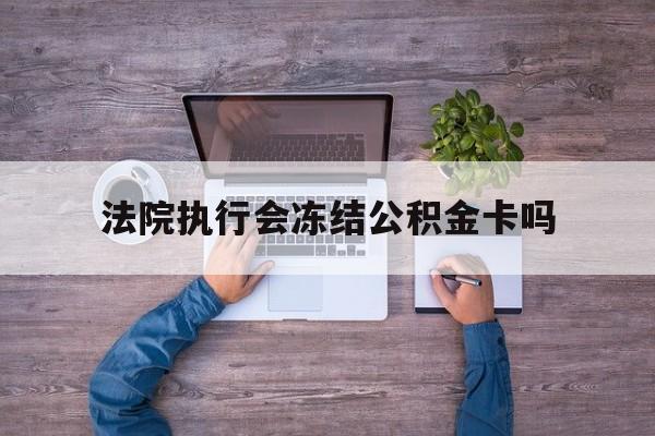 最新法院执行会冻结公积金卡吗方法分析(最方便真实的安吉法院会冻结住房公积金账户吗方法)