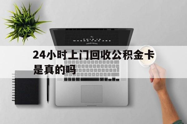 最新24小时上门回收公积金卡是真的吗方法分析(最方便真实的安吉24小时上门回收公积金卡是真的吗安全吗方法)