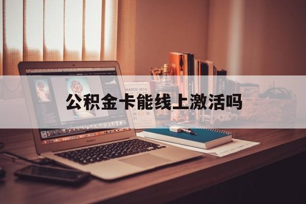 最新公积金卡能线上激活吗方法分析(最方便真实的安吉住房公积金卡可以网上激活吗方法)
