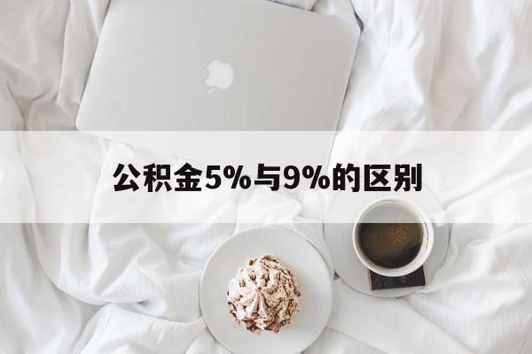 最新公积金5%与9%的区别方法分析(最方便真实的安吉公积金5%和12%有什么区别方法)
