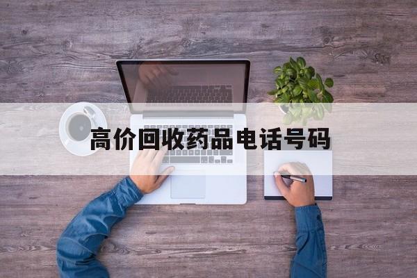 最新高价回收药品电话号码方法分析(最方便真实的安吉二手药品回收平台方法)